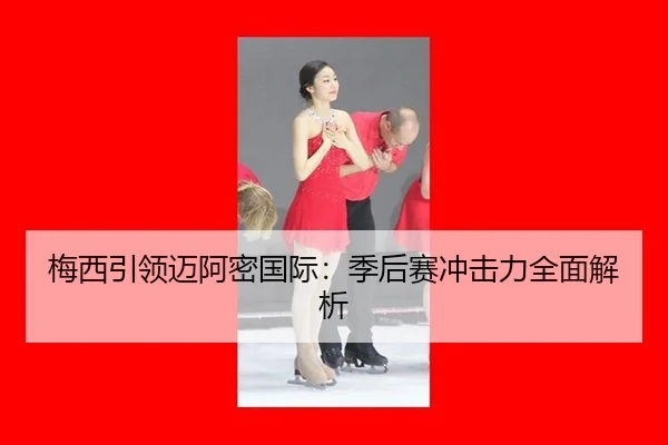 梅西引领迈阿密国际：季后赛冲击力全面解析