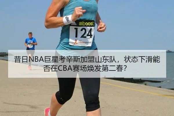 昔日NBA巨星考辛斯加盟山东队，状态下滑能否在CBA赛场焕发第二春？