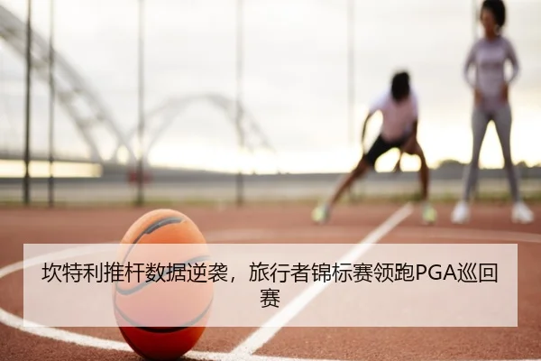 坎特利推杆数据逆袭，旅行者锦标赛领跑PGA巡回赛