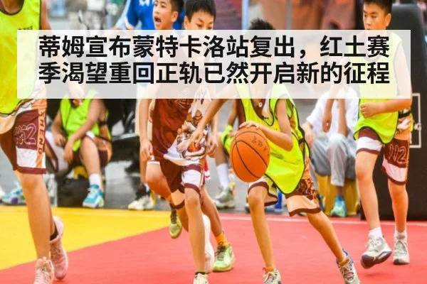 蒂姆宣布蒙特卡洛站复出，红土赛季渴望重回正轨已然开启新的征程