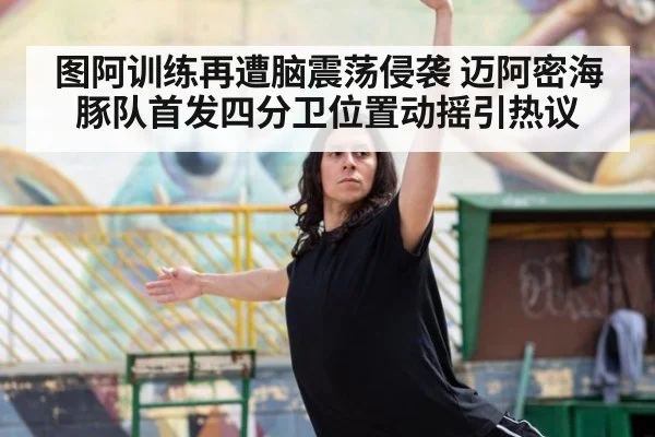 图阿训练再遭脑震荡侵袭 迈阿密海豚队首发四分卫位置动摇引热议