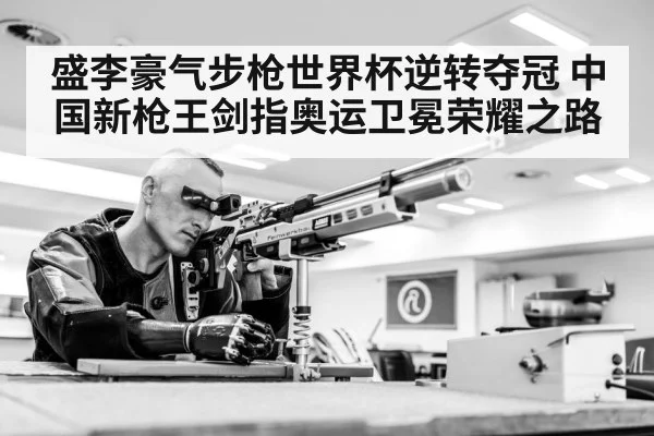 盛李豪气步枪世界杯逆转夺冠 中国新枪王剑指奥运卫冕荣耀之路