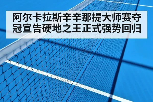 阿尔卡拉斯辛辛那提大师赛夺冠宣告硬地之王正式强势回归
